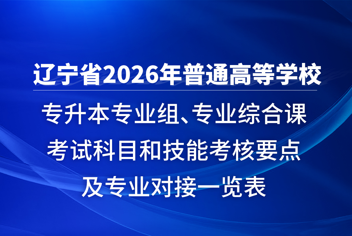 辽宁省 2026 年普通高等学校专升本专业组、专业综合课考试科目和技能考核要点及专业对接一览表